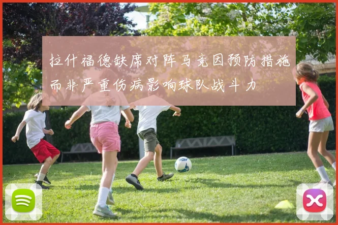 拉什福德缺席对阵马竞因预防措施而非严重伤病影响球队战斗力