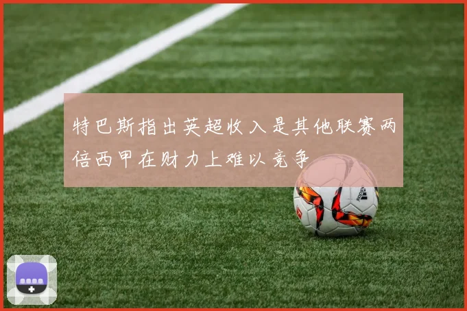特巴斯指出英超收入是其他联赛两倍西甲在财力上难以竞争