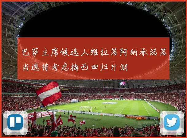巴萨主席候选人维拉若阿纳承诺若当选将考虑梅西回归计划