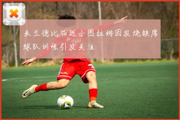 米兰德比临近小图拉姆因发烧缺席球队训练引发关注