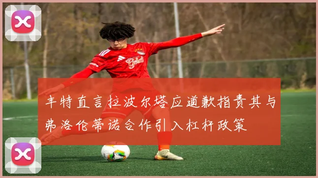 丰特直言拉波尔塔应道歉指责其与弗洛伦蒂诺合作引入杠杆政策