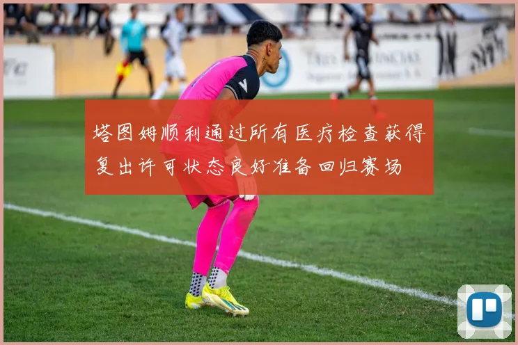塔图姆顺利通过所有医疗检查获得复出许可状态良好准备回归赛场
