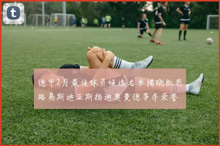 德甲2月最佳球员候选名单揭晓凯恩路易斯迪亚斯扬迪奥曼德争夺荣誉