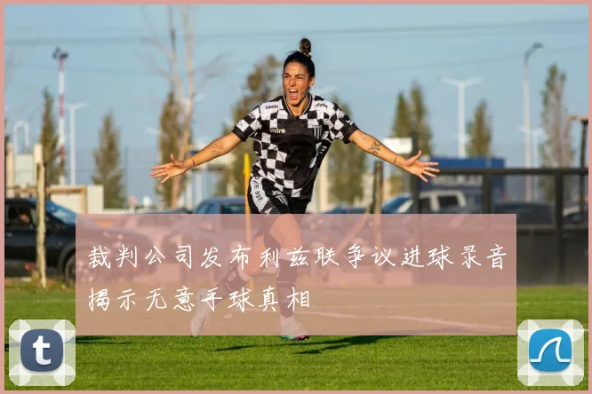 裁判公司发布利兹联争议进球录音揭示无意手球真相