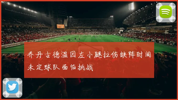 乔丹古德温因左小腿拉伤缺阵时间未定球队面临挑战