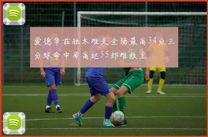 爱德华兹独木难支全场最高34分三分球命中率高达55却难救主