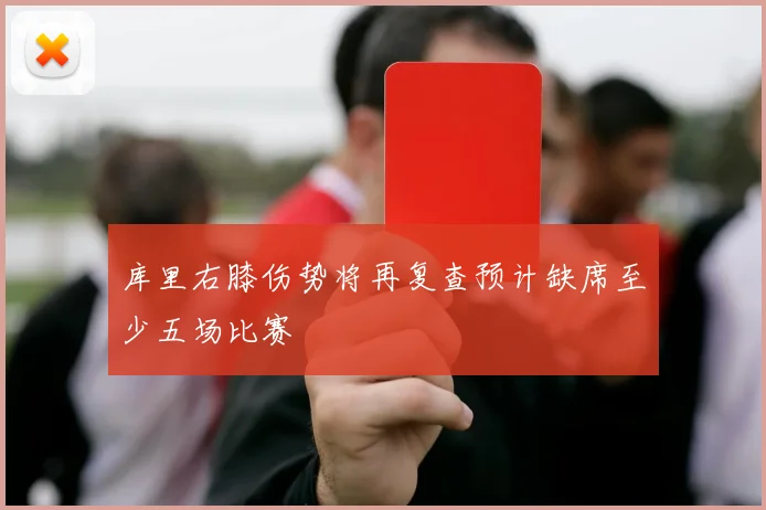 库里右膝伤势将再复查预计缺席至少五场比赛