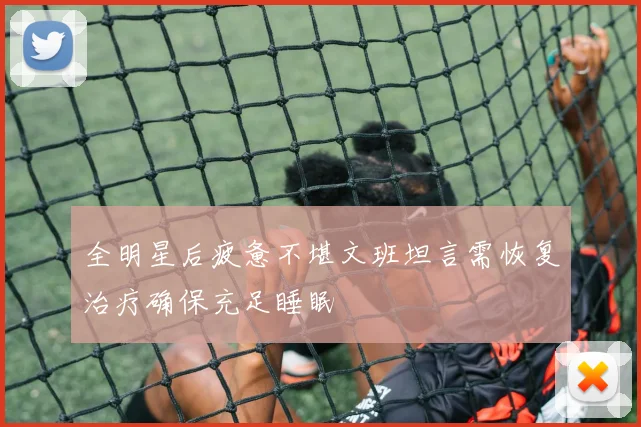 全明星后疲惫不堪文班坦言需恢复治疗确保充足睡眠
