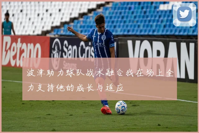 波津助力球队战术融合我在场上全力支持他的成长与适应