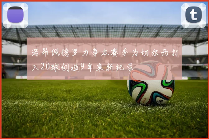 若昂佩德罗力争本赛季为切尔西打入20球创造9年来新纪录