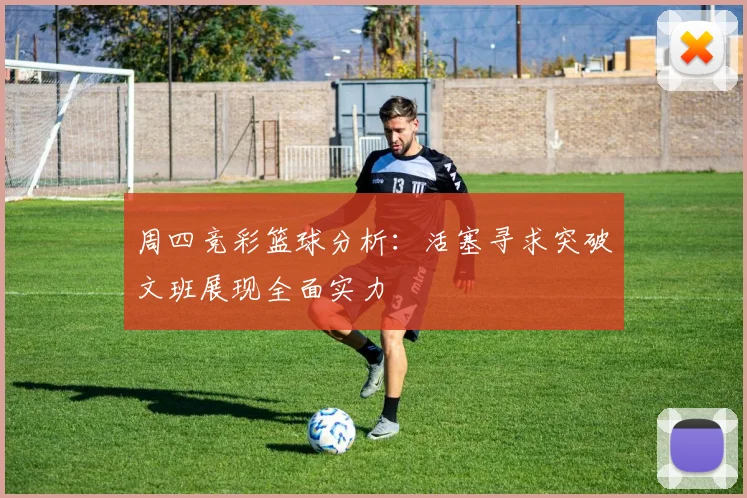 周四竞彩篮球分析：活塞寻求突破文班展现全面实力