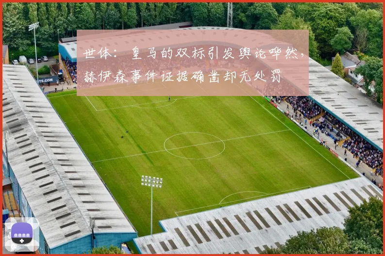 世体：皇马的双标引发舆论哗然，赫伊森事件证据确凿却无处罚