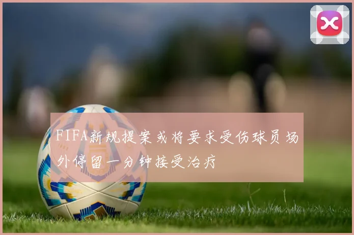 FIFA新规提案或将要求受伤球员场外停留一分钟接受治疗