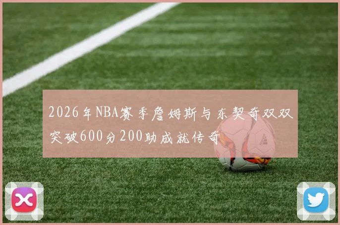 2026年NBA赛季詹姆斯与东契奇双双突破600分200助成就传奇