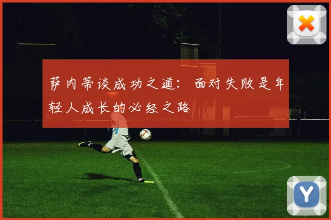 萨内蒂谈成功之道：面对失败是年轻人成长的必经之路