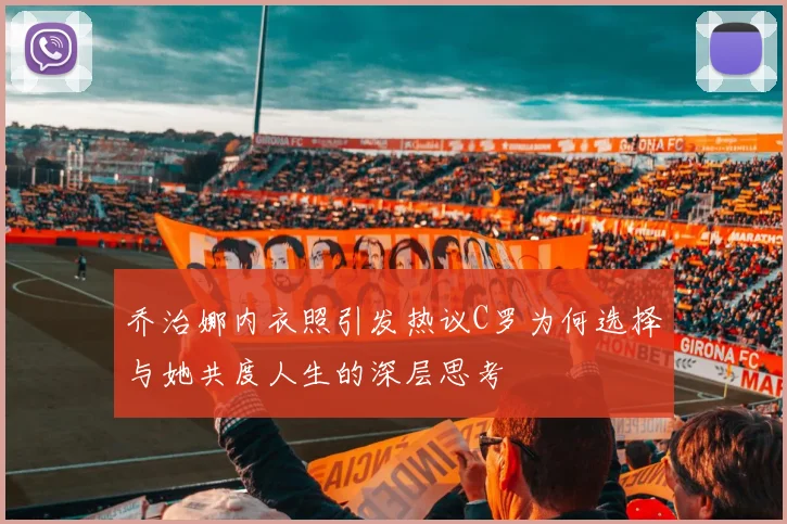 乔治娜内衣照引发热议C罗为何选择与她共度人生的深层思考