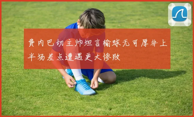 费内巴切主帅坦言输球无可厚非上半场差点遭遇更大惨败