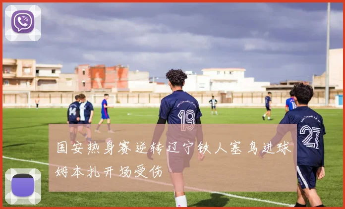 国安热身赛逆转辽宁铁人塞鸟进球姆本扎开场受伤