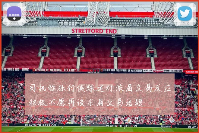 司机称独行侠球迷对浓眉交易反应积极不愿再谈东眉交易话题