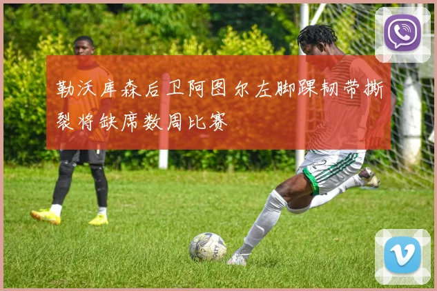 勒沃库森后卫阿图尔左脚踝韧带撕裂将缺席数周比赛