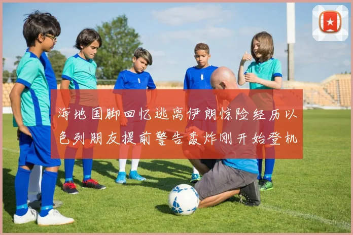 海地国脚回忆逃离伊朗惊险经历以色列朋友提前警告轰炸刚开始登机时刻