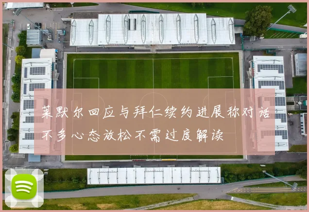莱默尔回应与拜仁续约进展称对话不多心态放松不需过度解读