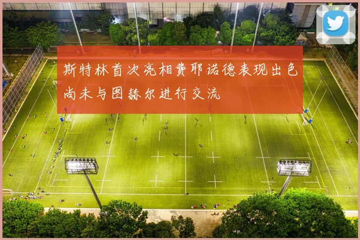 斯特林首次亮相费耶诺德表现出色尚未与图赫尔进行交流