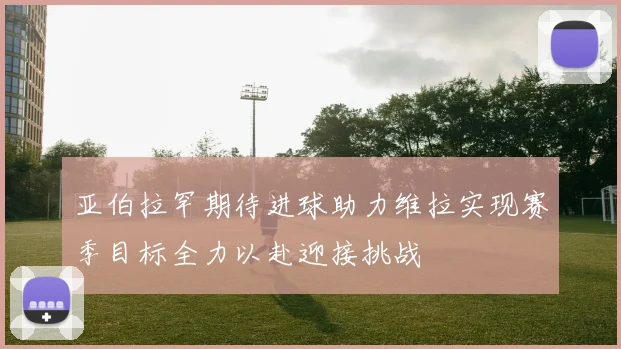 亚伯拉罕期待进球助力维拉实现赛季目标全力以赴迎接挑战