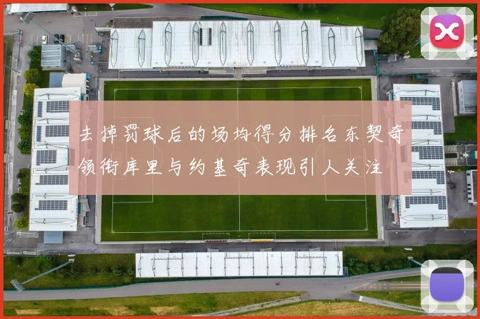去掉罚球后的场均得分排名东契奇领衔库里与约基奇表现引人关注