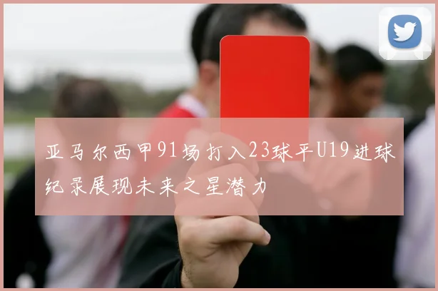 亚马尔西甲91场打入23球平U19进球纪录展现未来之星潜力