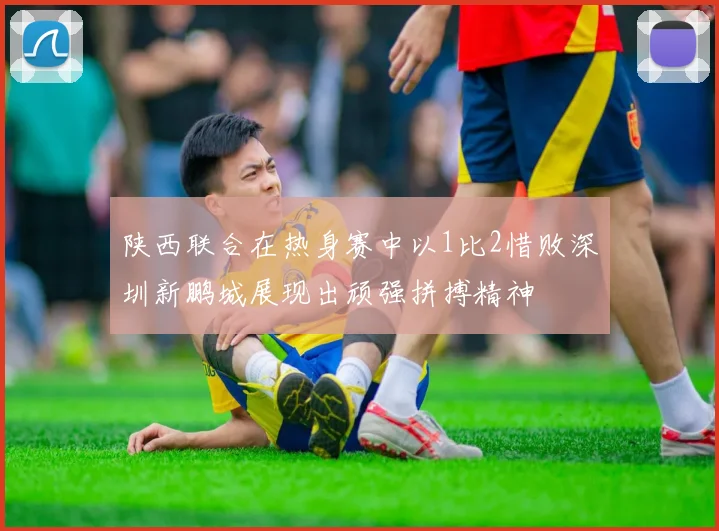 陕西联合在热身赛中以1比2惜败深圳新鹏城展现出顽强拼搏精神