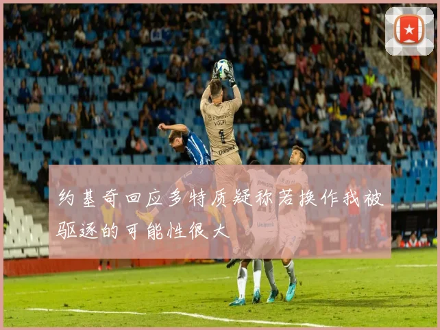 约基奇回应多特质疑称若换作我被驱逐的可能性很大