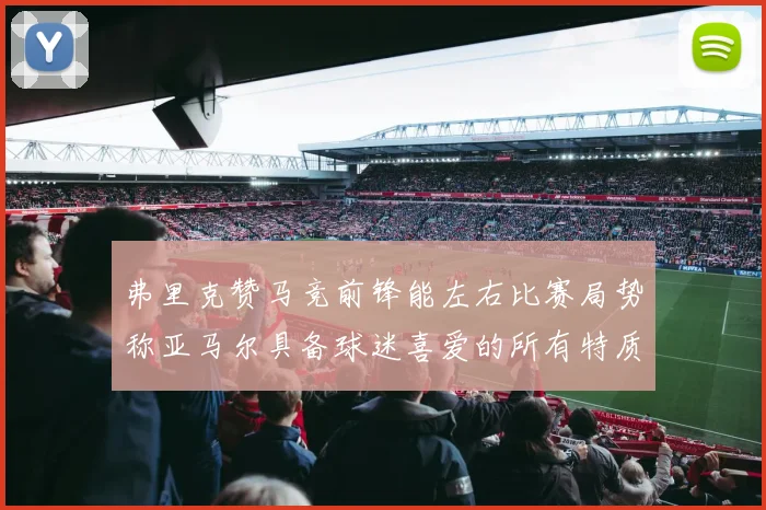 弗里克赞马竞前锋能左右比赛局势称亚马尔具备球迷喜爱的所有特质