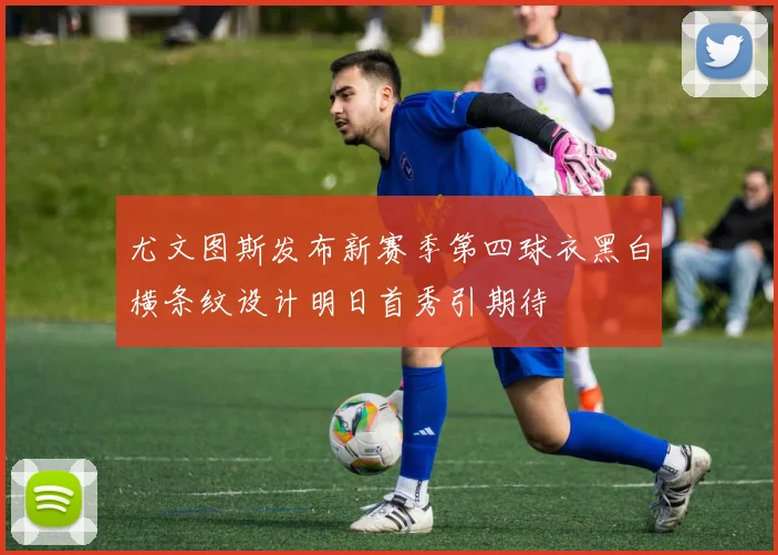 尤文图斯发布新赛季第四球衣黑白横条纹设计明日首秀引期待
